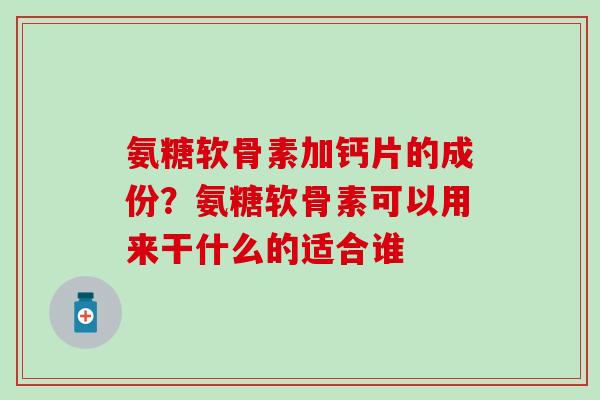 氨糖软骨素加钙片的成份？氨糖软骨素可以用来干什么的适合谁