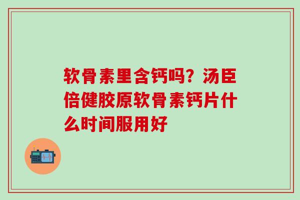 软骨素里含钙吗？汤臣倍健胶原软骨素钙片什么时间服用好