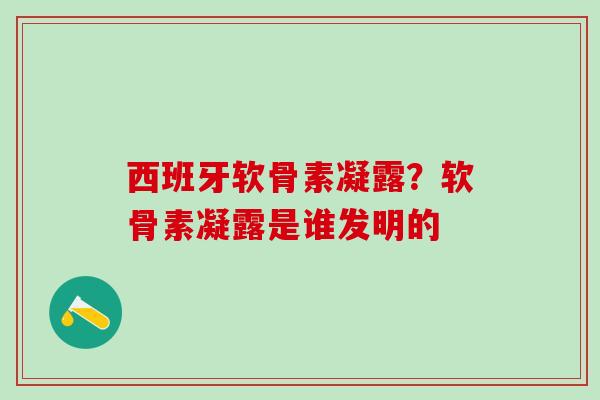 西班牙软骨素凝露？软骨素凝露是谁发明的