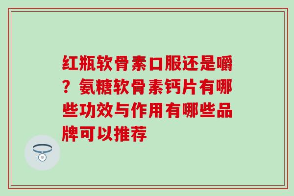 红瓶软骨素口服还是嚼？氨糖软骨素钙片有哪些功效与作用有哪些品牌可以推荐