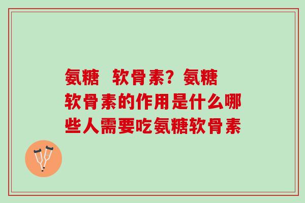 氨糖  软骨素？氨糖软骨素的作用是什么哪些人需要吃氨糖软骨素