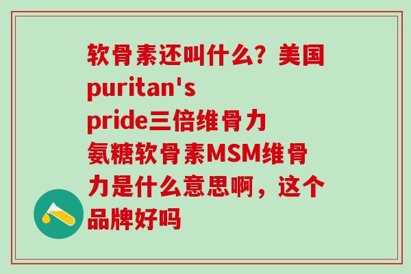 软骨素还叫什么？美国puritan's pride三倍维骨力氨糖软骨素MSM维骨力是什么意思啊，这个品牌好吗