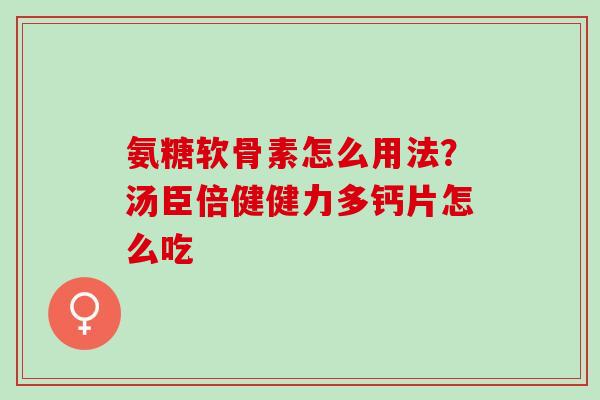 氨糖软骨素怎么用法?汤臣倍健健力多钙片怎么吃 氨糖软骨素怎么用法?汤臣倍健健力多钙片怎么吃