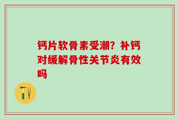 钙片软骨素受潮？补钙对缓解骨性关节炎有效吗