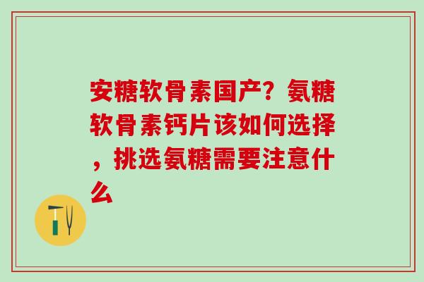 安糖软骨素国产？氨糖软骨素钙片该如何选择，挑选氨糖需要注意什么
