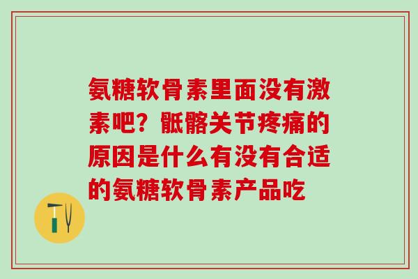 氨糖软骨素里面没有激素吧？骶髂关节疼痛的原因是什么有没有合适的氨糖软骨素产品吃