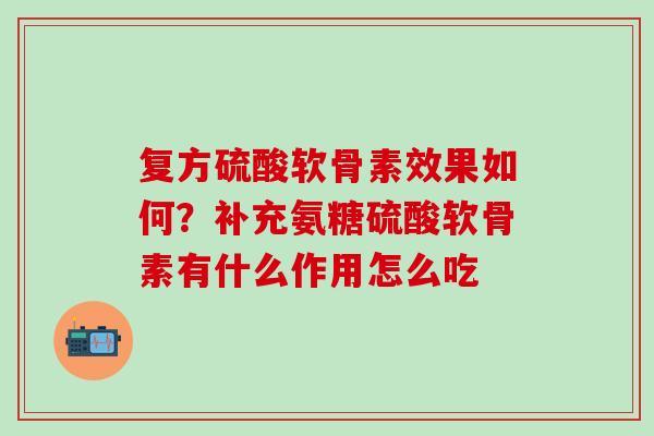 复方硫酸软骨素效果如何？补充氨糖硫酸软骨素有什么作用怎么吃