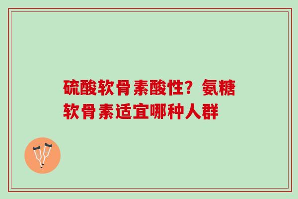 硫酸软骨素酸性？氨糖软骨素适宜哪种人群
