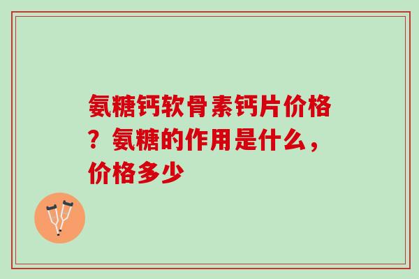 氨糖钙软骨素钙片价格？氨糖的作用是什么，价格多少