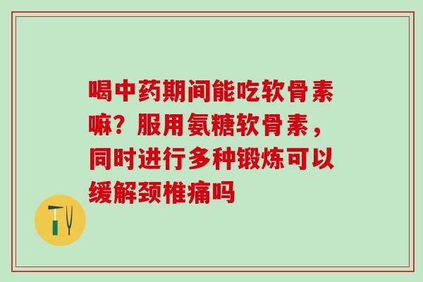 喝中药期间能吃软骨素嘛？服用氨糖软骨素，同时进行多种锻炼可以缓解颈椎痛吗