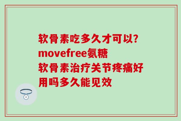 软骨素吃多久才可以？movefree氨糖软骨素治疗关节疼痛好用吗多久能见效