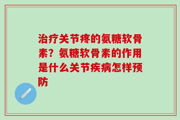 关节疼的氨糖软骨素?氨糖软骨素的作用是什么关节怎样 关节疼的氨糖软骨素?氨糖软骨素的作用是什么关节怎样