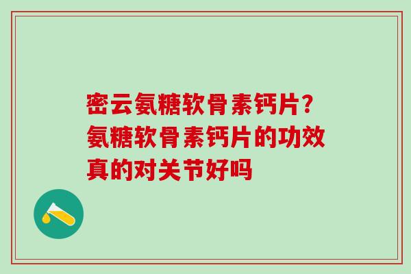 密云氨糖软骨素钙片？氨糖软骨素钙片的功效真的对关节好吗