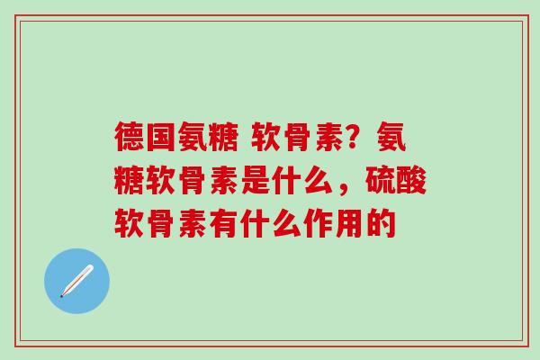 德国氨糖 软骨素？氨糖软骨素是什么，硫酸软骨素有什么作用的