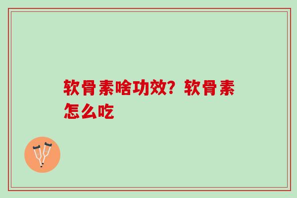 软骨素啥功效？软骨素怎么吃