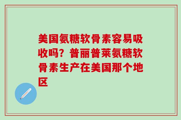 美国氨糖软骨素容易吸收吗？普丽普莱氨糖软骨素生产在美国那个地区