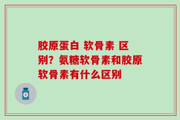 胶原蛋白 软骨素 区别？氨糖软骨素和胶原软骨素有什么区别