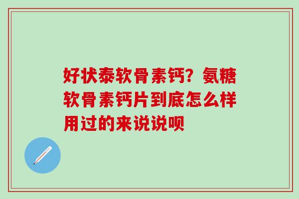 好状泰软骨素钙？氨糖软骨素钙片到底怎么样用过的来说说呗