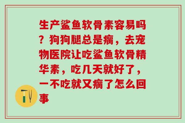 生产鲨鱼软骨素容易吗?狗狗腿总是瘸,去宠物医院让吃鲨鱼软骨精华素,吃几天就好了,一不吃就又瘸了怎么回事 生产鲨鱼软骨素容易吗?狗狗腿总是瘸,去宠物医院让吃鲨鱼软骨精华素,吃几天就好了,一不吃就又瘸了怎么回事
