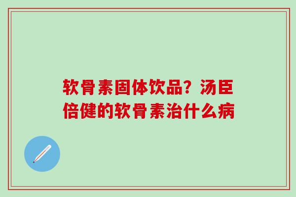 软骨素固体饮品？汤臣倍健的软骨素治什么病