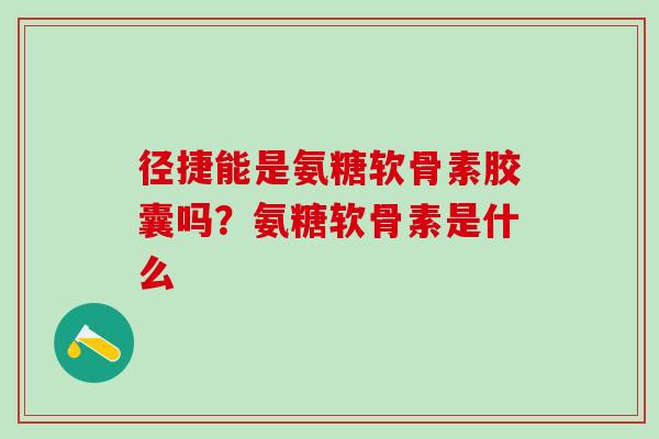 径捷能是氨糖软骨素胶囊吗？氨糖软骨素是什么