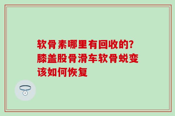 软骨素哪里有回收的？膝盖股骨滑车软骨蜕变该如何恢复