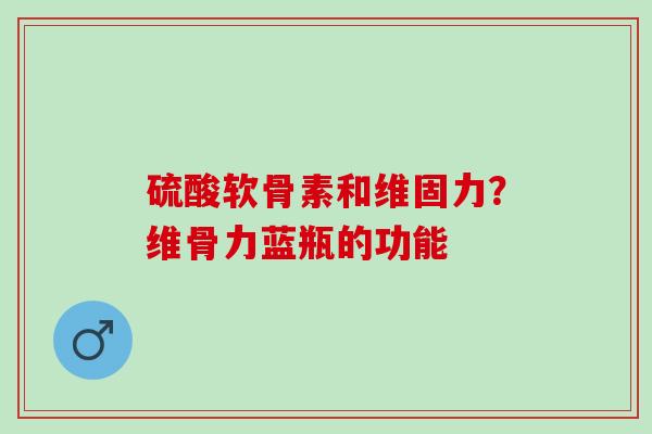 硫酸软骨素和维固力？维骨力蓝瓶的功能