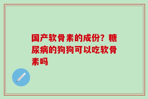 国产软骨素的成份？糖尿病的狗狗可以吃软骨素吗