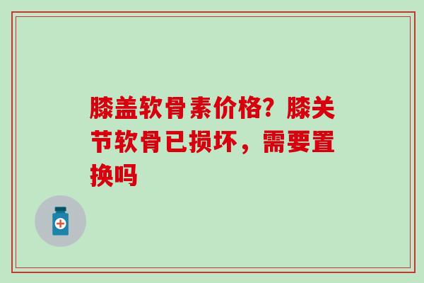 膝盖软骨素价格？膝关节软骨已损坏，需要置换吗