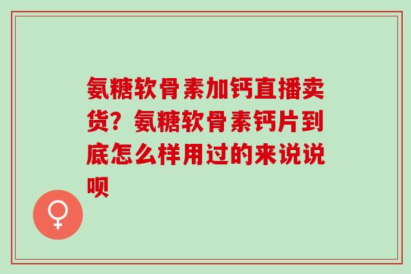氨糖软骨素加钙直播卖货？氨糖软骨素钙片到底怎么样用过的来说说呗