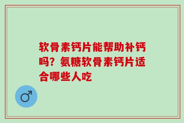 软骨素钙片能帮助补钙吗？氨糖软骨素钙片适合哪些人吃