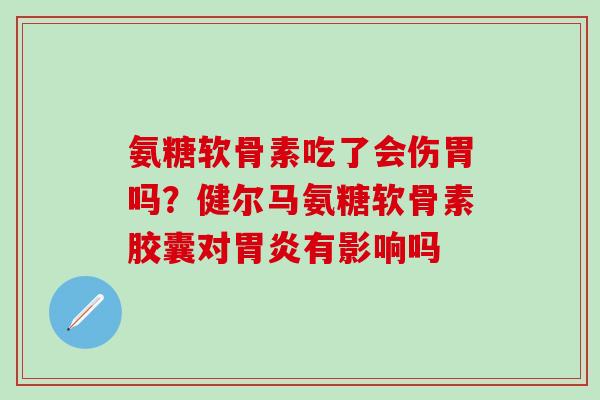 氨糖软骨素吃了会伤胃吗？健尔马氨糖软骨素胶囊对胃炎有影响吗