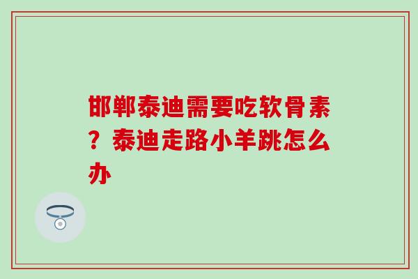 邯郸泰迪需要吃软骨素？泰迪走路小羊跳怎么办