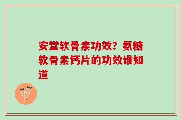 安堂软骨素功效？氨糖软骨素钙片的功效谁知道