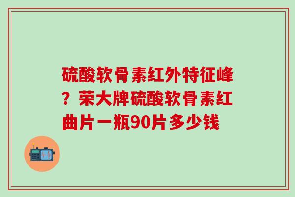 硫酸软骨素红外特征峰？荣大牌硫酸软骨素红曲片一瓶90片多少钱