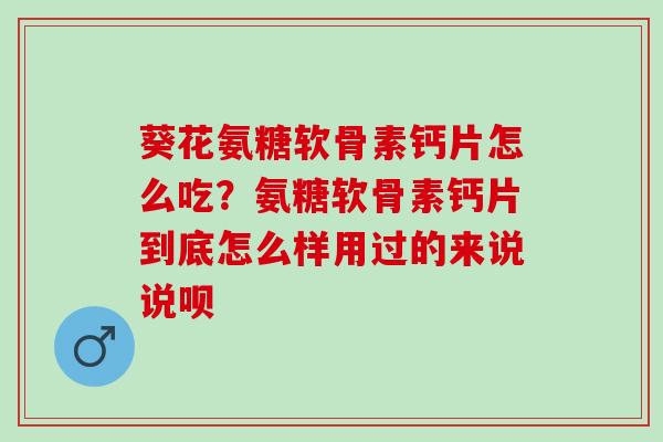 葵花氨糖软骨素钙片怎么吃?氨糖软骨素钙片到底怎么样用过的来说说呗 葵花氨糖软骨素钙片怎么吃?氨糖软骨素钙片到底怎么样用过的来说说呗