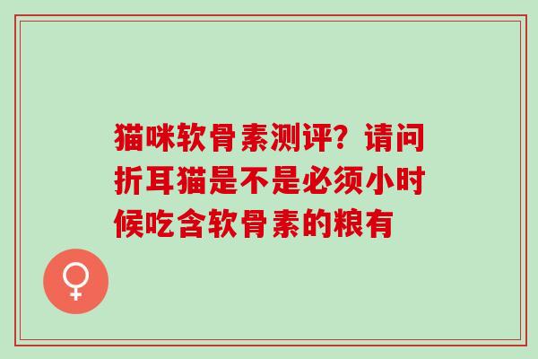 猫咪软骨素测评？请问折耳猫是不是必须小时候吃含软骨素的粮有