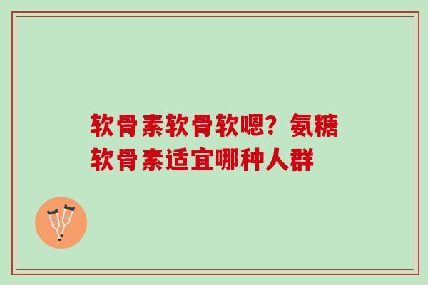 软骨素软骨软嗯？氨糖软骨素适宜哪种人群