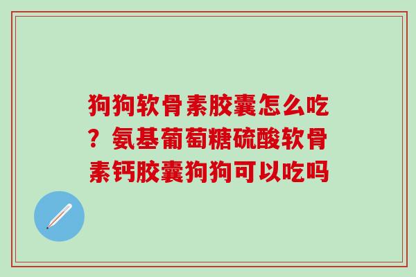 狗狗软骨素胶囊怎么吃？氨基葡萄糖硫酸软骨素钙胶囊狗狗可以吃吗