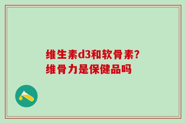 维生素d3和软骨素？维骨力是保健品吗
