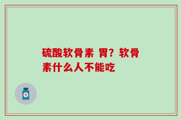 硫酸软骨素 胃？软骨素什么人不能吃