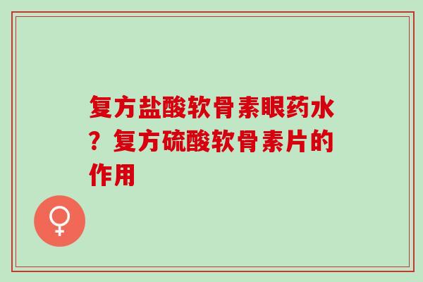 复方盐酸软骨素眼药水？复方硫酸软骨素片的作用