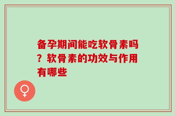 备孕期间能吃软骨素吗？软骨素的功效与作用有哪些