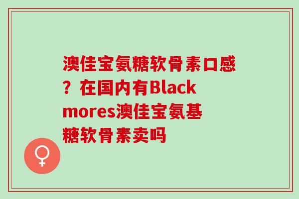 澳佳宝氨糖软骨素口感？在国内有Blackmores澳佳宝氨基糖软骨素卖吗