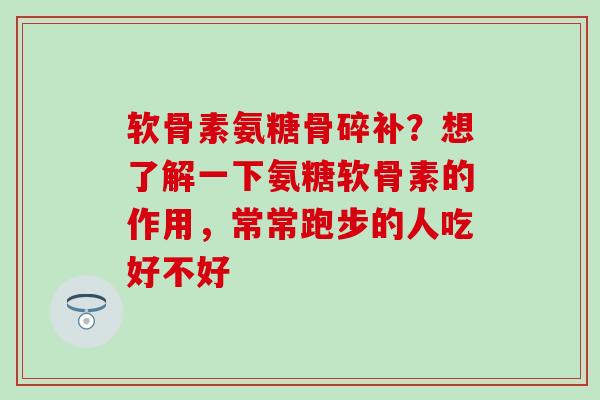 软骨素氨糖骨碎补？想了解一下氨糖软骨素的作用，常常跑步的人吃好不好