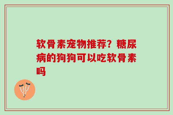 软骨素宠物推荐？糖尿病的狗狗可以吃软骨素吗