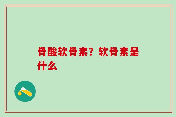 骨酸软骨素？软骨素是什么