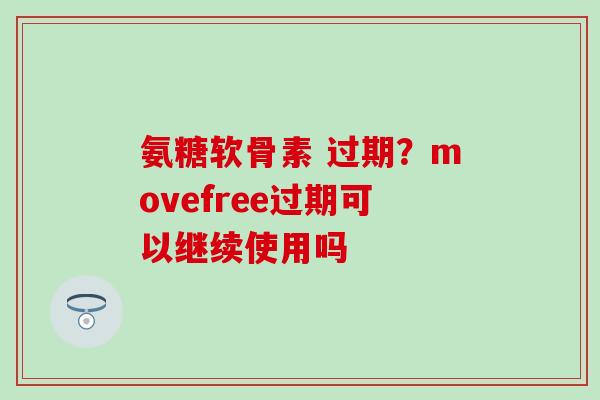 氨糖软骨素 过期?movefree过期可以继续使用吗 氨糖软骨素 过期?movefree过期可以继续使用吗