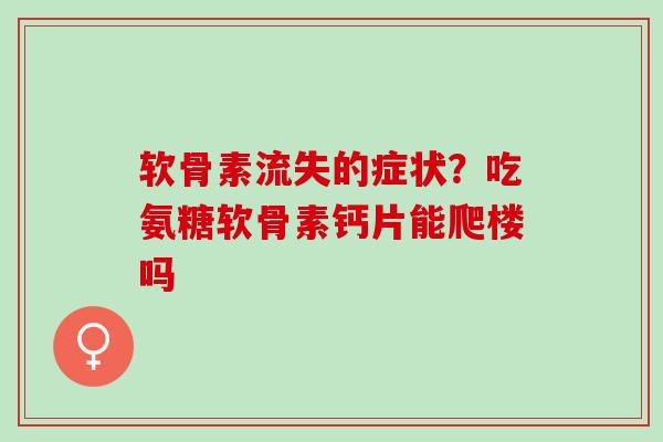 软骨素流失的症状？吃氨糖软骨素钙片能爬楼吗