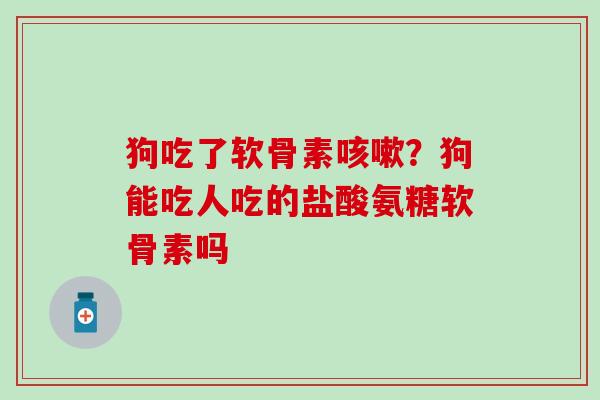 狗吃了软骨素咳嗽？狗能吃人吃的盐酸氨糖软骨素吗
